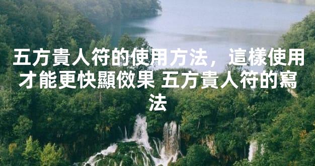 五方貴人符的使用方法，這樣使用才能更快顯傚果 五方貴人符的寫法
